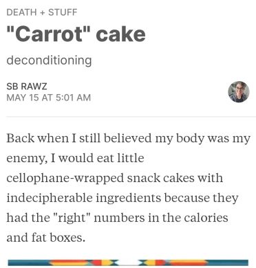 A death + stuff Wednesday: Back when I still believed my body was my enemy, I would eat little cellophane-wrapped snack cakes with indecipherable ingredients because they had the "right" numbers in the calories and fat boxes.