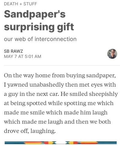 a death + stuff Tuesday: On the way home from buying sandpaper, I yawned unabashedly then met eyes with a guy in the next car. He smiled sheepishly at being spotted while spotting me which made me smile which made him laugh and then we both drove off, laughing.